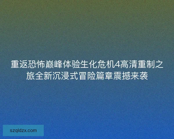 重返恐怖巅峰体验生化危机4高清重制之旅全新沉浸式冒险篇章震撼来袭