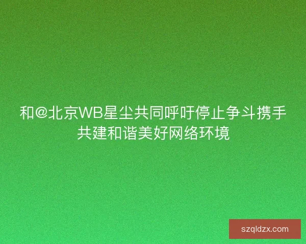 和@北京WB星尘共同呼吁停止争斗携手共建和谐美好网络环境