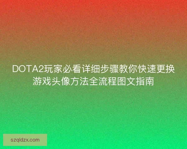 DOTA2玩家必看详细步骤教你快速更换游戏头像方法全流程图文指南