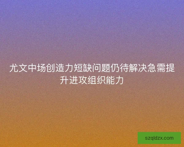 尤文中场创造力短缺问题仍待解决急需提升进攻组织能力